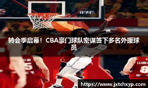 转会季启幕！CBA豪门球队密谋签下多名外援球员